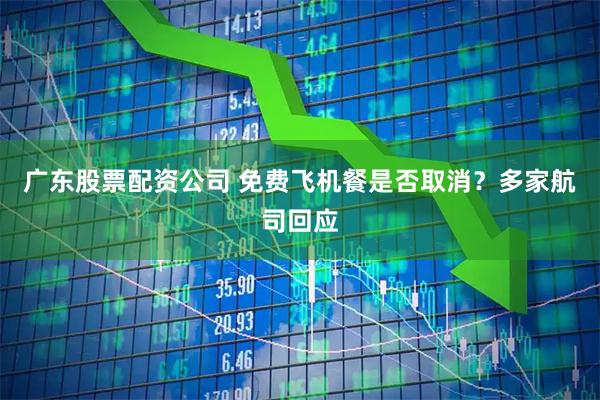 广东股票配资公司 免费飞机餐是否取消？多家航司回应