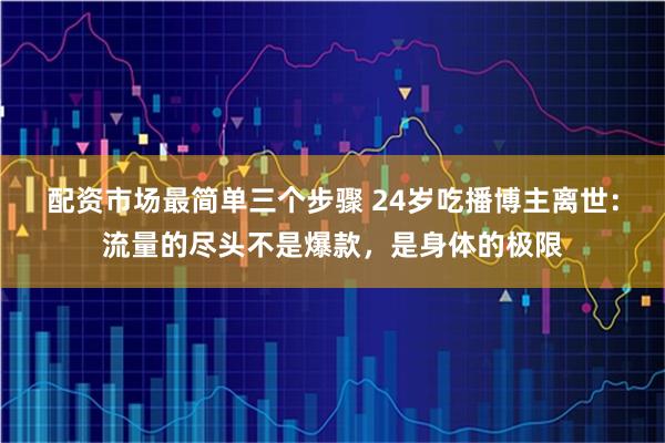 配资市场最简单三个步骤 24岁吃播博主离世：流量的尽头不是爆款，是身体的极限