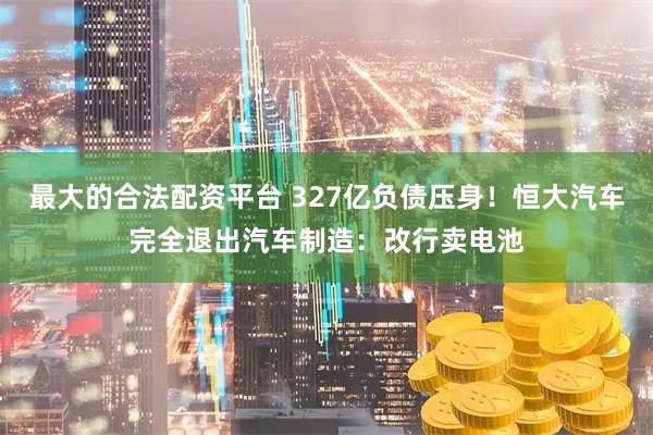 最大的合法配资平台 327亿负债压身！恒大汽车完全退出汽车制造：改行卖电池
